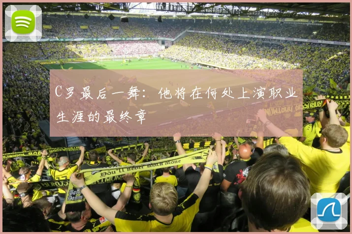 C罗最后一舞：他将在何处上演职业生涯的最终章