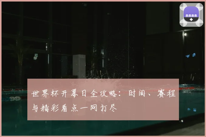 世界杯开幕日全攻略：时间、赛程与精彩看点一网打尽