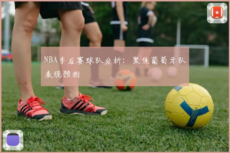 NBA季后赛球队分析：聚焦葡萄牙队表现预测