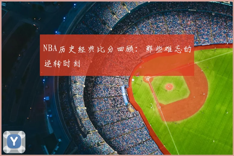 NBA历史经典比分回顾：那些难忘的逆转时刻