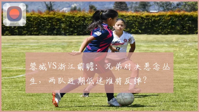 蓉城VS浙江前瞻：兄弟对决悬念丛生，两队近期低迷谁将反弹？