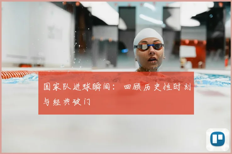 国家队进球瞬间：回顾历史性时刻与经典破门