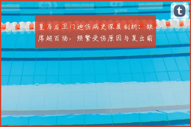 皇马后卫门迪伤病史深度剖析：缺席超百场，频繁受伤原因与复出前景