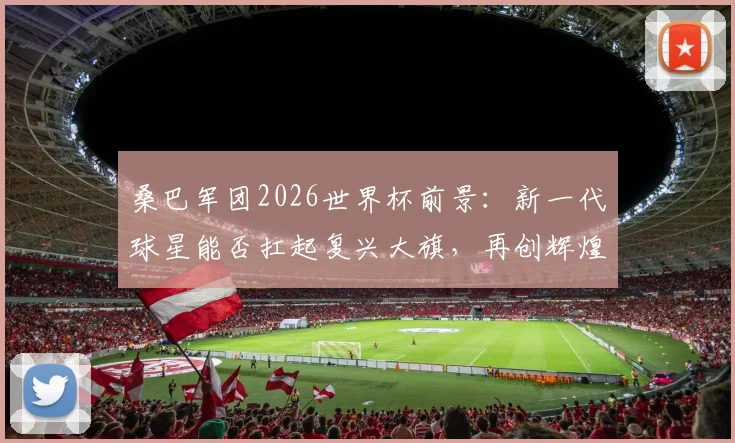 桑巴军团2026世界杯前景：新一代球星能否扛起复兴大旗，再创辉煌？