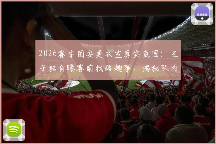 2026赛季国安更衣室真实氛围：王子铭自曝赛前找路趣事，揭秘队内为何避谈争冠