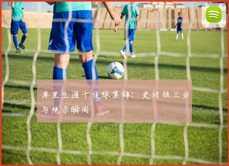 库里生涯十佳球集锦：史诗级三分与绝杀瞬间