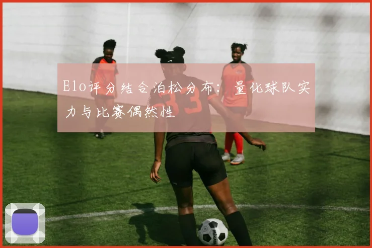 Elo评分结合泊松分布：量化球队实力与比赛偶然性