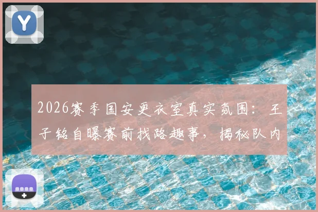 2026赛季国安更衣室真实氛围：王子铭自曝赛前找路趣事，揭秘队内为何避谈争冠