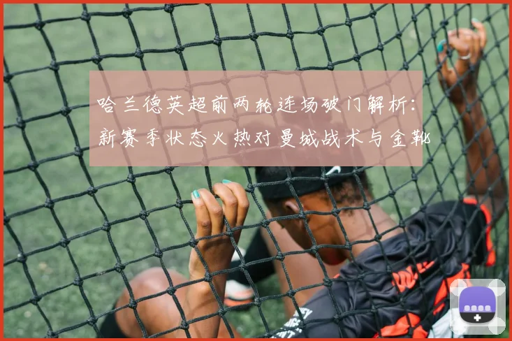 哈兰德英超前两轮连场破门解析：新赛季状态火热对曼城战术与金靴竞争意味着什么？