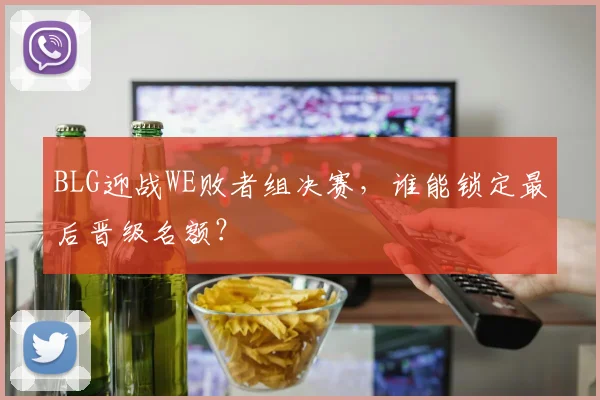 BLG迎战WE败者组决赛，谁能锁定最后晋级名额？