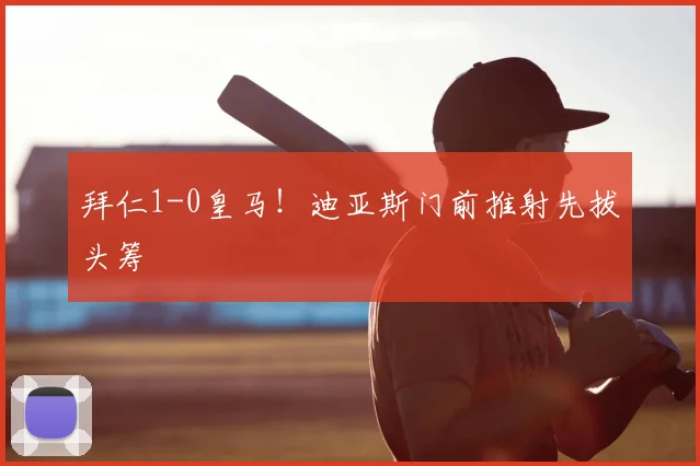 拜仁1-0皇马！迪亚斯门前推射先拔头筹