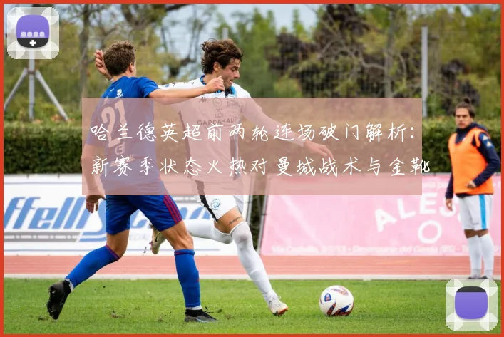 哈兰德英超前两轮连场破门解析：新赛季状态火热对曼城战术与金靴竞争意味着什么？