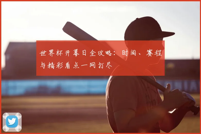世界杯开幕日全攻略：时间、赛程与精彩看点一网打尽