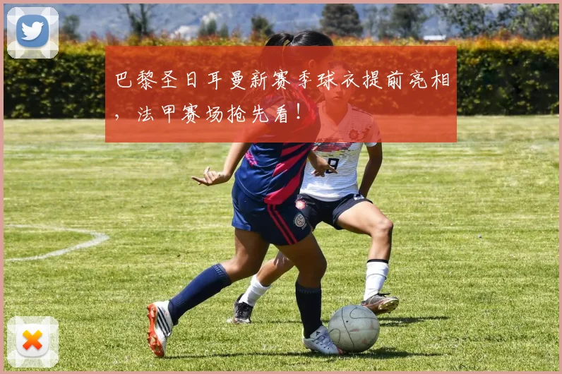 巴黎圣日耳曼新赛季球衣提前亮相，法甲赛场抢先看！