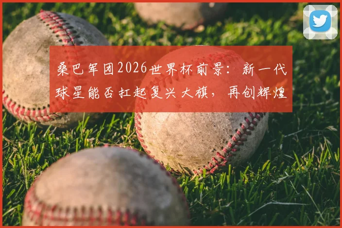 桑巴军团2026世界杯前景：新一代球星能否扛起复兴大旗，再创辉煌？
