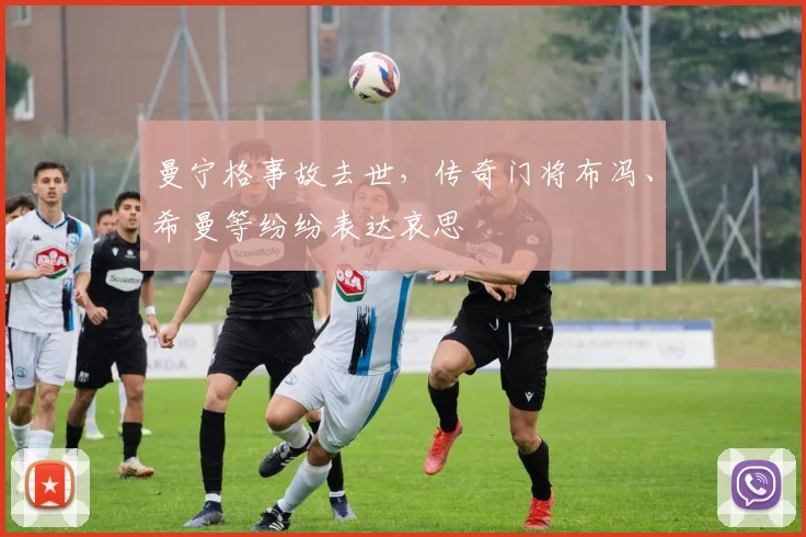 曼宁格事故去世，传奇门将布冯、希曼等纷纷表达哀思