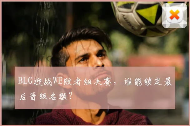 BLG迎战WE败者组决赛，谁能锁定最后晋级名额？