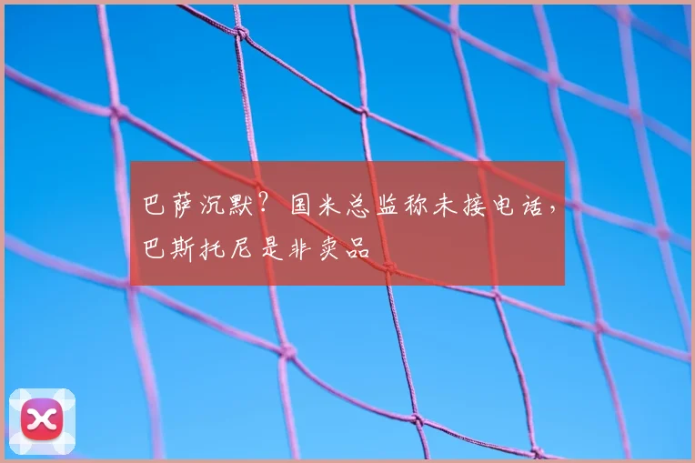 巴萨沉默？国米总监称未接电话，巴斯托尼是非卖品