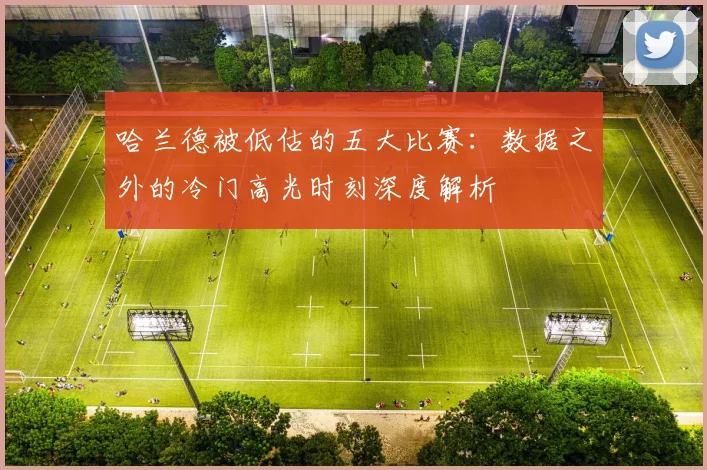 哈兰德被低估的五大比赛：数据之外的冷门高光时刻深度解析