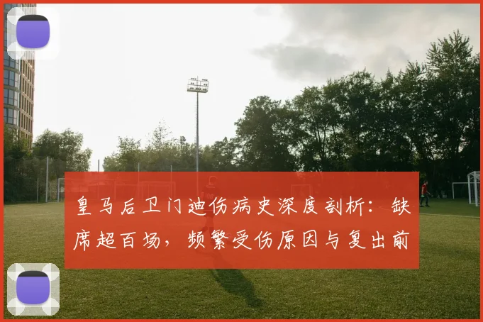 皇马后卫门迪伤病史深度剖析：缺席超百场，频繁受伤原因与复出前景